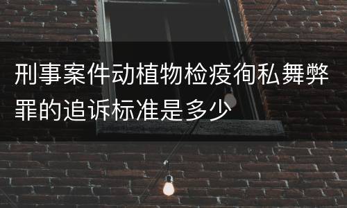 刑事案件动植物检疫徇私舞弊罪的追诉标准是多少