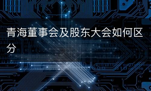 青海董事会及股东大会如何区分