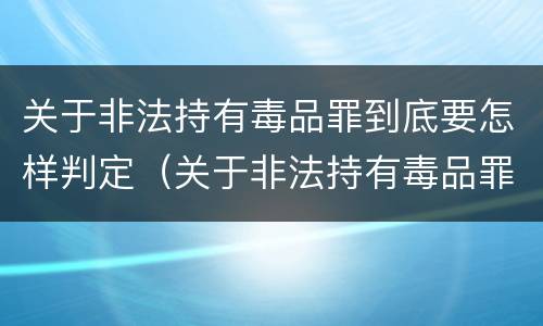关于非法持有毒品罪到底要怎样判定（关于非法持有毒品罪到底要怎样判定的）