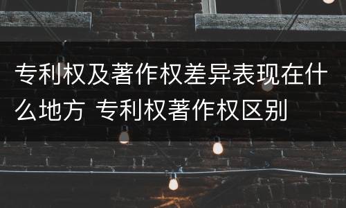 专利权及著作权差异表现在什么地方 专利权著作权区别