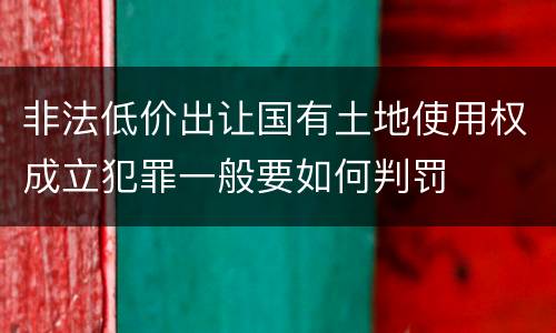 非法低价出让国有土地使用权成立犯罪一般要如何判罚