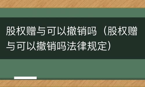股权赠与可以撤销吗（股权赠与可以撤销吗法律规定）