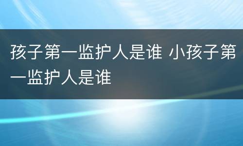 孩子第一监护人是谁 小孩子第一监护人是谁