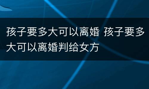 孩子要多大可以离婚 孩子要多大可以离婚判给女方