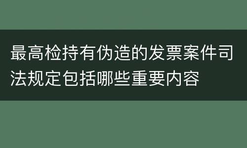 最高检持有伪造的发票案件司法规定包括哪些重要内容