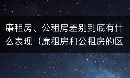 廉租房、公租房差别到底有什么表现（廉租房和公租房的区别到底是什么）