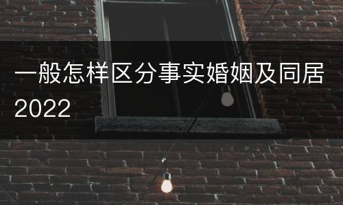 一般怎样区分事实婚姻及同居2022