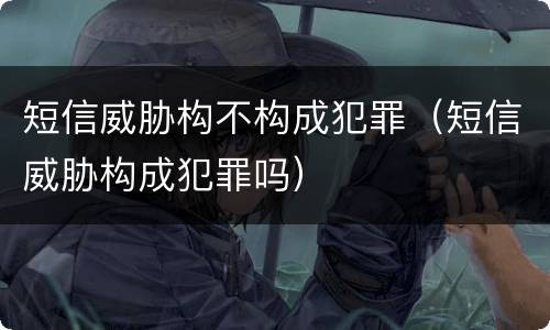 短信威胁构不构成犯罪（短信威胁构成犯罪吗）