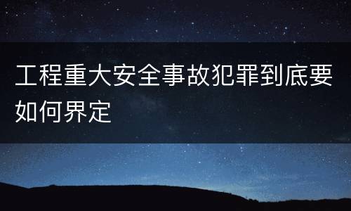 工程重大安全事故犯罪到底要如何界定