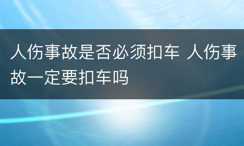 人伤事故是否必须扣车 人伤事故一定要扣车吗