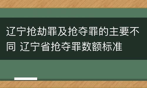 辽宁抢劫罪及抢夺罪的主要不同 辽宁省抢夺罪数额标准