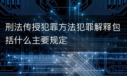 刑法传授犯罪方法犯罪解释包括什么主要规定