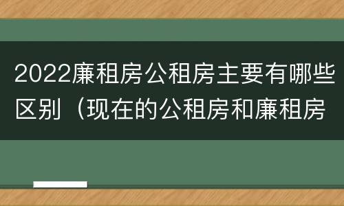 2022廉租房公租房主要有哪些区别（现在的公租房和廉租房有什么区别）