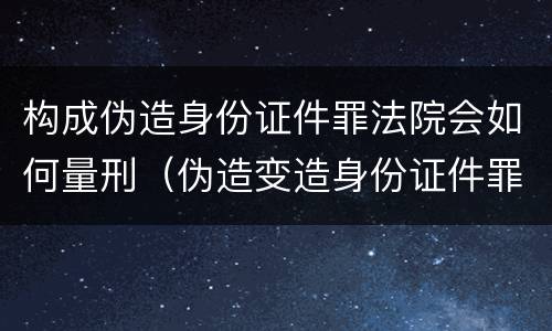 构成伪造身份证件罪法院会如何量刑（伪造变造身份证件罪量刑）