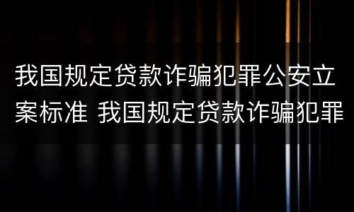 我国规定贷款诈骗犯罪公安立案标准 我国规定贷款诈骗犯罪公安立案标准是多少