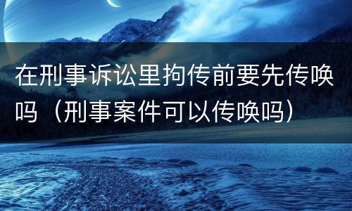 在刑事诉讼里拘传前要先传唤吗（刑事案件可以传唤吗）