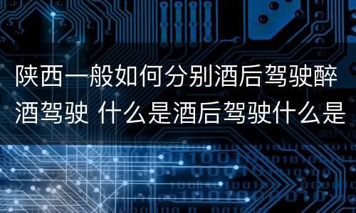 陕西一般如何分别酒后驾驶醉酒驾驶 什么是酒后驾驶什么是醉酒驾驶