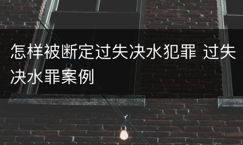 怎样被断定过失决水犯罪 过失决水罪案例