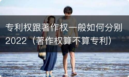 专利权跟著作权一般如何分别2022（著作权算不算专利）