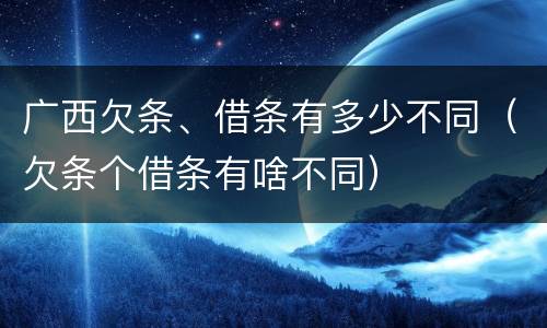 广西欠条、借条有多少不同（欠条个借条有啥不同）