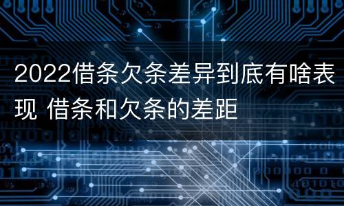2022借条欠条差异到底有啥表现 借条和欠条的差距