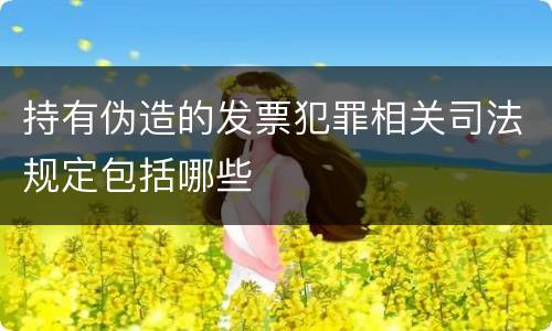持有伪造的发票犯罪相关司法规定包括哪些