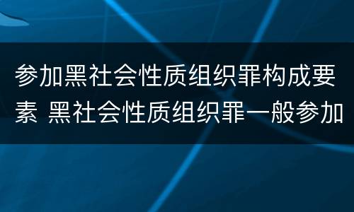 参加黑社会性质组织罪构成要素 黑社会性质组织罪一般参加者