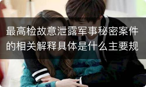 最高检故意泄露军事秘密案件的相关解释具体是什么主要规定
