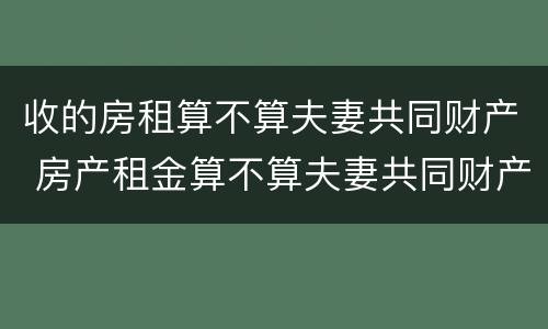 收的房租算不算夫妻共同财产 房产租金算不算夫妻共同财产