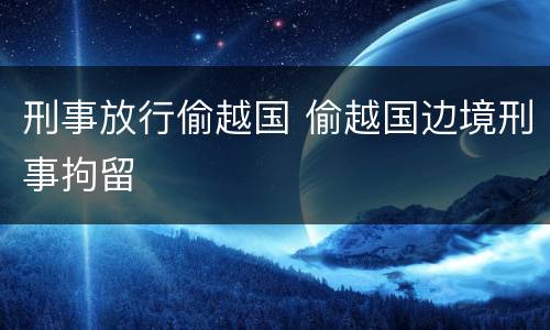 刑事放行偷越国 偷越国边境刑事拘留