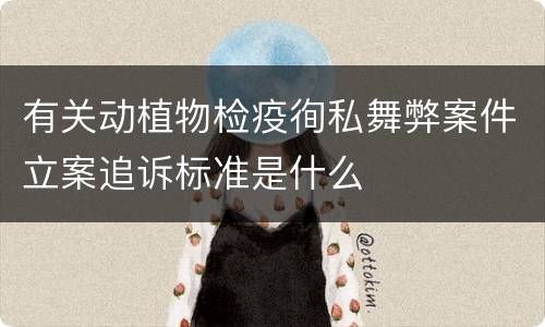 有关动植物检疫徇私舞弊案件立案追诉标准是什么
