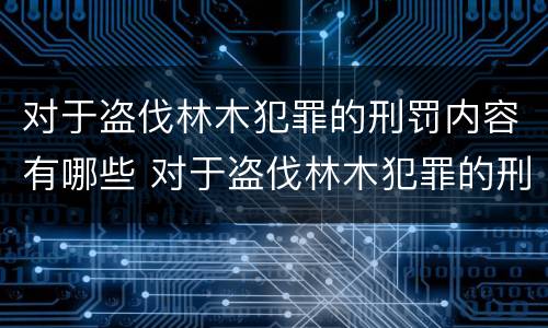 对于盗伐林木犯罪的刑罚内容有哪些 对于盗伐林木犯罪的刑罚内容有哪些