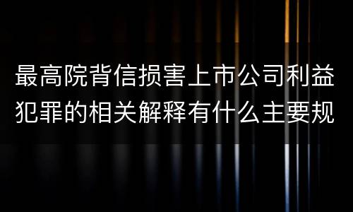 最高院背信损害上市公司利益犯罪的相关解释有什么主要规定