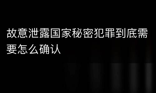 故意泄露国家秘密犯罪到底需要怎么确认