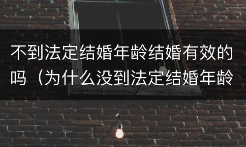 不到法定结婚年龄结婚有效的吗（为什么没到法定结婚年龄也能结婚）