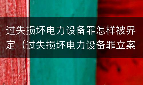 过失损坏电力设备罪怎样被界定（过失损坏电力设备罪立案标准）