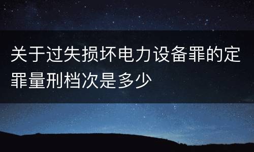 关于过失损坏电力设备罪的定罪量刑档次是多少