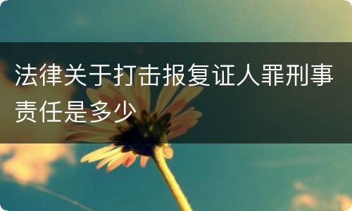 法律关于打击报复证人罪刑事责任是多少