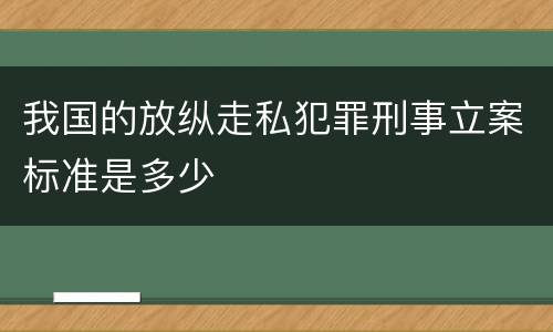 我国的放纵走私犯罪刑事立案标准是多少