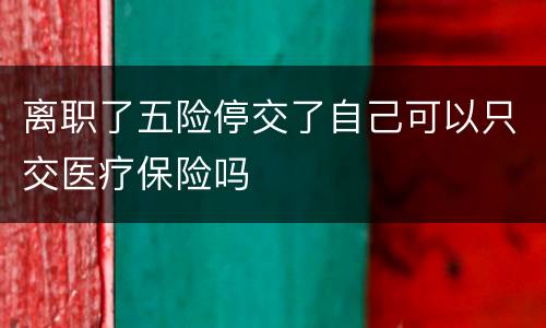 离职了五险停交了自己可以只交医疗保险吗