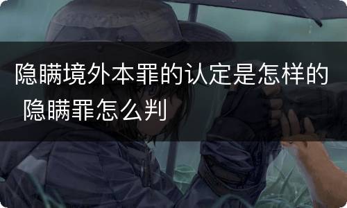 隐瞒境外本罪的认定是怎样的 隐瞒罪怎么判
