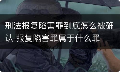 刑法报复陷害罪到底怎么被确认 报复陷害罪属于什么罪