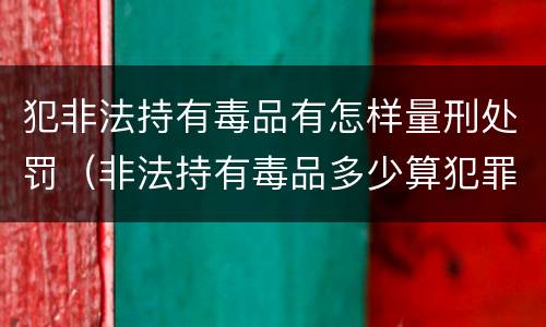 犯非法持有毒品有怎样量刑处罚（非法持有毒品多少算犯罪）