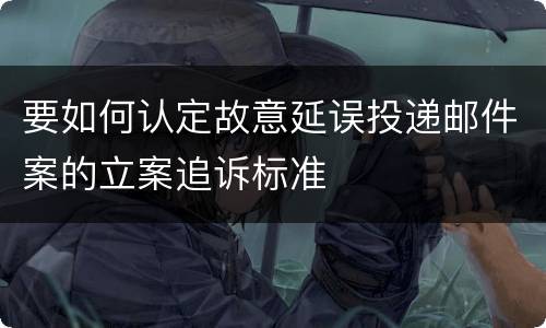 要如何认定故意延误投递邮件案的立案追诉标准
