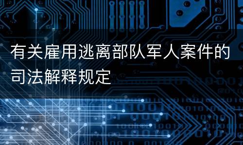 有关雇用逃离部队军人案件的司法解释规定