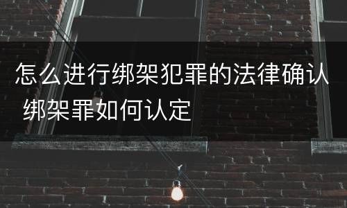 怎么进行绑架犯罪的法律确认 绑架罪如何认定