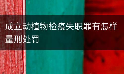 成立动植物检疫失职罪有怎样量刑处罚