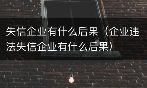 失信企业有什么后果（企业违法失信企业有什么后果）