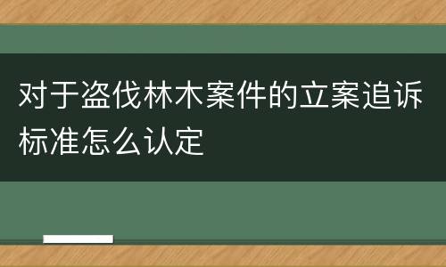 对于盗伐林木案件的立案追诉标准怎么认定