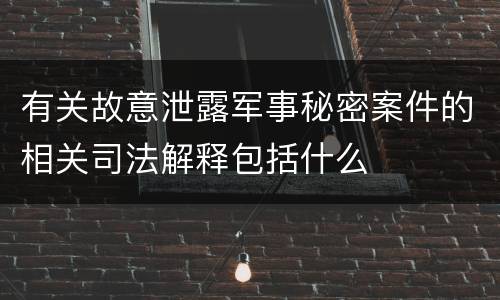 有关故意泄露军事秘密案件的相关司法解释包括什么